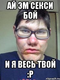 Ай эм секси бой и я весь твой :P