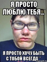 я просто люблю тебя... я просто хочу быть с тобой всегда**