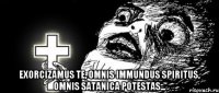  Exorcizamus te, omnis immundus spiritus, omnis satanica potestas...