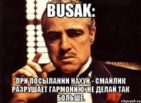 busak: При посылании нахуй - смайлик разрушает гармонию. Не делай так больше.