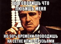 Ты говоришь что любишь меня но 90% времени проводишь на сетке или с друзьями