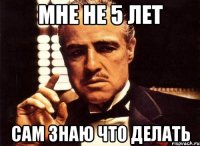 Мне не 5 лет Сам знаю что делать