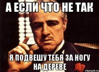 А если что не так я подвешу тебя за ногу на дереве