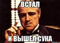 встал и вышел,сука