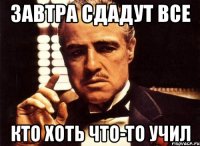 завтра сдадут все кто хоть что-то учил