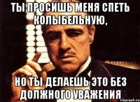 ты просишь меня спеть колыбельную, но ты делаешь это без должного уважения