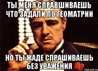 Ты меня справшиваешь что задали по геоматрии Но ты жаде спрашиваешь без уважения