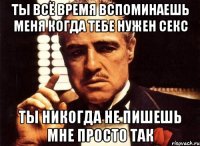 ты всё время вспоминаешь меня когда тебе нужен секс ты никогда не пишешь мне просто так