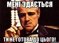 мені здається ти не готова до цього!