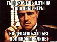 Ты не хочешь идти на голодные игры но делаешь это без должной причины