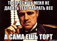 ты просишь меня не давать тебе набрать вес а сама ешь торт