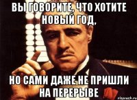 вы говорите, что хотите новый год, но сами даже не пришли на перерыве