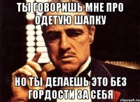 Ты говоришь мне про одетую шапку Но ты делаешь это без гордости за себя