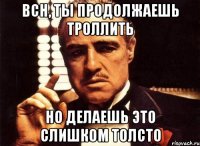 ВСН, ты продолжаешь троллить Но делаешь это слишком толсто