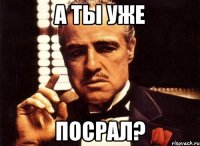 А ты уже Посрал?