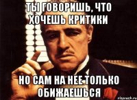 ты говоришь, что хочешь критики но сам на нее только обижаешься