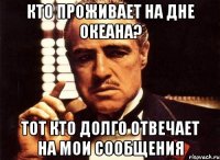 кто проживает на дне океана? тот кто долго отвечает на мои сообщения