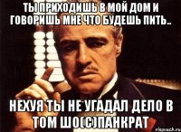 Ты приходишь в мой дом и говоришь мне что будешь пить.. НЕХУЯ ТЫ НЕ УГАДАЛ ДЕЛО В ТОМ ШО(с)Панкрат