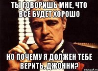 Ты говоришь мне, что все будет хорошо но почему я должен тебе верить, Джонни?