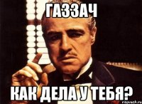 Газзач как дела у тебя?