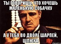 Ты говоришь, что хочешь маленькую собачку А у тебя во дворе шарпей, шлюха