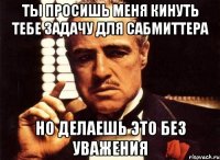 ты просишь меня кинуть тебе задачу для сабмиттера но делаешь это без уважения