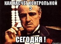 Как насчёт контрольной ? Сегодня !