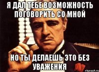 Я дал тебе возможность поговорить со мной но ты делаешь это без уважения