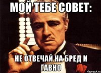 Мой тебе совет: Не отвечай на бред и гавно