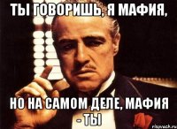 Ты говоришь, я мафия, Но на самом деле, мафия - ты