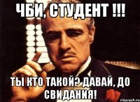 ЧБИ, студент !!! Ты кто такой? Давай, до свидания!