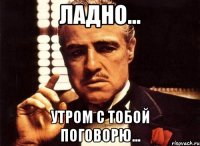 Ладно... Утром с тобой поговорю...