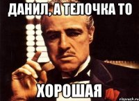 ДАНИЛ, А ТЕЛОЧКА ТО ХОРОШАЯ