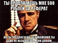 Ты предлагаешь мне 500 рублей за реферат Но ты предлагаешь без уважения,ты даже не называешь меня доном.