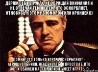 Держи себя в руках, не обращай внимания и не отвечай тем же тем, кто оскорбляет, относись к этому с юмором или иронией))) Помни: это только игра, а оскорбляют - агрошкольники, неадекваты и просто те, кто зол и обижен на тебя или не умеет играть :D