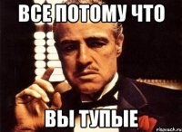 Все потому что ВЫ ТУПЫЕ