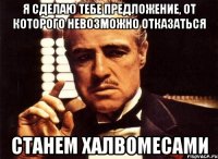 я сделаю тебе предложение, от которого невозможно отказаться станем халвомесами