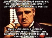 Держи себя в руках, не обращай внимания и не отвечай тем же тем, кто тебя оскорбляет, относись к этому с юмором или с иронией ))) Помни: это только игра, а оскорбляют - агрошкольники, неадекваты, ненавистники, завистники или просто те, кто зол и обижен на тебя или не умеет играть :D