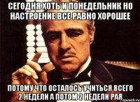 СЕГОДНЯ ХОТЬ И ПОНЕДЕЛЬНИК НО НАСТРОЕНИЕ ВСЕ РАВНО ХОРОШЕЕ ПОТОМУ ЧТО ОСТАЛОСЬ УЧИТЬСЯ ВСЕГО 2 НЕДЕЛИ А ПОТОМ 2 НЕДЕЛИ РАЯ