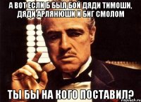 А вот если б был бой дяди тимоши, дяди арлянюши и биг смолом ты бы на кого поставил?