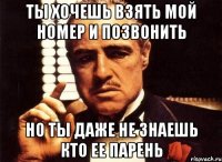 ты хочешь взять мой номер и позвонить но ты даже не знаешь кто ее парень