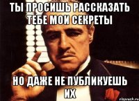 ты просишь рассказать тебе мои секреты но даже не публикуешь их