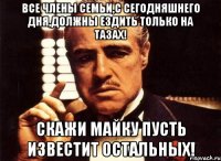 Все члены семьи,с сегодняшнего дня,должны ездить только на тазах! Скажи Майку пусть известит остальных!