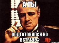 а ты подготовился ко встрече ?