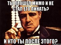 Ты прошел мимо и не стал его пинать? И кто ты после этого?