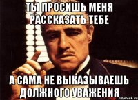 Ты просишь меня рассказать тебе А сама не выказываешь должного уважения