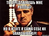 Ты предлагаешь мне роллы? но в итоге я сама себе их заказываю?!