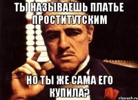 Ты называешь платье проститутским Но ты же сама его купила?