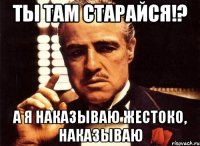 Ты там старайся!? а я наказываю жестоко, наказываю