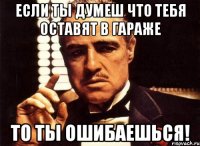 Если ты думеш что тебя оставят в гараже то ты ошибаешься!